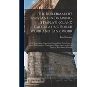The Boilermaker's Assistant in Drawing, Templating, and Calculating Boiler Work and Tank Work: With Rules for the Evaporative Power and the Horse ... Useful Tables of Rivet Joints, of Circles,