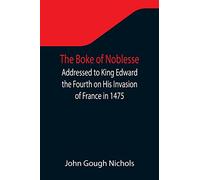 The Boke of Noblesse; Addressed to King Edward the Fourth on His Invasion of France in 1475