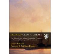 The Boke of Saint Albans: Containing Treatises on Hawking, Hunting, and Cote Armour