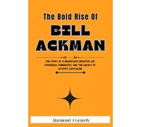 The Bold Rise Of Bill Ackman: The Story of a Relentless Investor, His Struggles, Comebacks, and the Legacy of Activist Capitalism