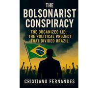 The Bolsonarist Conspiracy: THE ORGANIZED LIE: THE POLITICAL PROJECT THAT DIVIDED BRAZIL