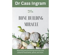 The Bone Building Miracle: Reversing and preventing bone loss with powerful food, herbs, spices, and more