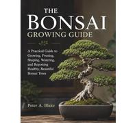THE BONSAI GROWING GUIDE: A Practical Guide to Growing, Pruning, Shaping, Watering, and Repotting Healthy, Beautiful Bonsai Trees