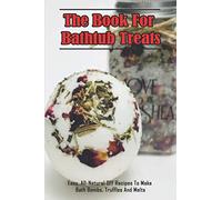 The Book For Bathtub Treats_ Easy, All-Natural DIY Recipes To Make Bath Bombs, Truffles And Melts: Organic Recipes For Bathtub Treats Book