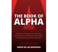 The Book of Alpha: 30 Rules I Followed to Radically Enhance My Confidence, Charisma, Productivity, Success, and Life