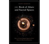 The Book of Altars and Sacred Spaces: How to Create Magical Spaces in Your Home for Ritual and Intention