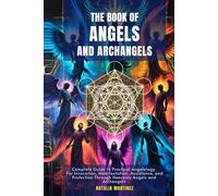 The Book of Angels and Archangels: Complete Guide to Practical Angelology For Invocation, Manifestation, Assistance, and Protection Through Heavenly Angels and Archangels