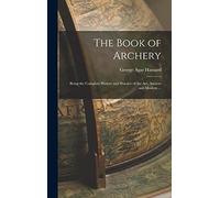 The Book of Archery: Being the Complete History and Practice of the art, Ancient and Modern ...