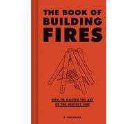 The Book of Building Fires: How to Master the Art of the Perfect Fire