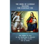 THE BOOK OF CATHOLIC PRAYERS FOR EVERYDAY USE: The words to talk to the Saints and to Heaven, to ask for a favor and to thank