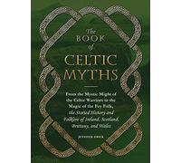 The Book of Celtic Myths From the Mystic Might of the Celtic Warriors to the Magic of the Fey Folk