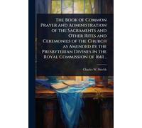 The Book of Common Prayer and Administration of the Sacraments and Other Rites and Ceremonies of the Church as Amended by the Presbyterian Divines in the Royal Commission of 1661 ..