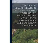 The Book Of Common Prayer, In Welsh And English. [with] Llyfr Y Psalmau, Wedi Eu Cyfieithu, A'u Cyfansoddi Ar Fesur Cerdd, Trwy Waith E. Prys