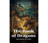 The Book of Dragons By E. Nesbit (Illustrated & Annotated): Magical Tales of Mythical Beasts and Extraordinary Adventures