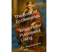 The Book of Ecclesiastes: Wisdom for Purposeful Living: A 7-Week Small Group Study