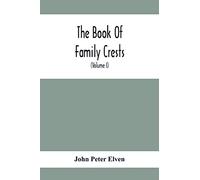 The Book Of Family Crests: Comprising Nearly Every Family Bearing, Properly Blazoned And Explained... With The Surnames Of The Bearers, Alphabetically ... Etc., And A Glossary Of Terms (Volume I)