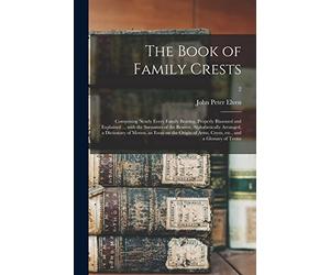 The Book of Family Crests: Comprising Nearly Every Family Bearing, Properly Blazoned and Explained ... With the Surnames of the Bearers, ... Arms, Crests, Etc., and a Glossary Of...; 2