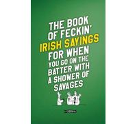 The Book of Feckin' Irish Sayings For When You Go On The Batter With A Shower of Savages: (The Feckin' Collection 2nd New edition)