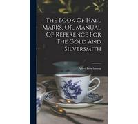 The Book Of Hall Marks, Or, Manual Of Reference For The Gold And Silversmith
