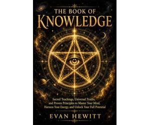 The Book of Knowledge: Sacred Teachings, Universal Truths, and Proven Principles to Master Your Mind, Harness Your Energy, and Unlock Your Full Potential