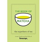 The Book of Matcha: A Superhero Tea - What It Is, How to Drink It, Recipes and Lots More