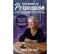 The Book of Persuasion: How You Can Change People's Minds and Influence Their Decisions While Building Trust