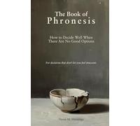The Book of Phronesis: How to Decide Well When There Are No Good Options: A guide to judgment when every option costs something