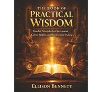 The Book of Practical Wisdom: Timeless Principles for Discernment, Clarity, Purpose, and Wise Decision-Making