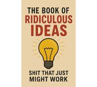 The Book of Ridiculous Ideas: Shit That Just Might Work