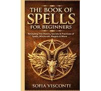 The Book of Spells for Beginners: Revealing The History, Secrets & Practices of Spells, Witchcraft, Magick & More