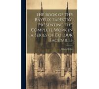The Book of the Bayeux Tapestry, Presenting the Complete Work in a Series of Colour Facsimiles