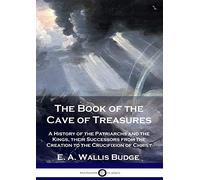 The Book of the Cave of Treasures: A History of the Patriarchs and the Kings, their Successors from the Creation to the Crucifixion of Christ