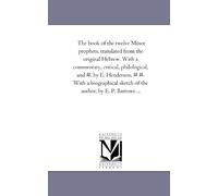 The book of the twelve Minor prophets, translated from the original Hebrew. With a commentary, critical, philological, and #, by E. Henderson, # #. ... sketch of the author, by E. P. Barrows . . .