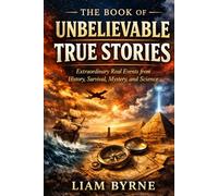 The Book of Unbelievable True Stories: Extraordinary Real Events from History, Survival, Mystery, and Science (The Extraordinary True Stories Collection)