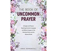 The Book of Uncommon Prayer: Liturgies and Prayers Exploring Inclusive Language and Biblical Imagery of the Feminine Divine and the Natural World