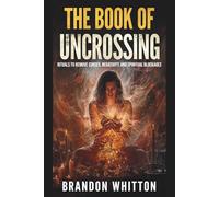 The Book of Uncrossing: Rituals to Remove Curses, Negativity, and Spiritual Blockages