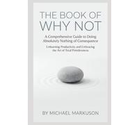 The Book of Why Not: A Comprehensive Guide to Doing Absolutely Nothing of Consequence: Unlearning Productivity and Embracing the Art of Total Pointlessness