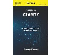 The Book On Clarity: How to Think Cleanly in a Messy World (The Book On Series)
