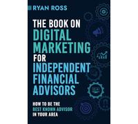 The Book On Digital Marketing For Independent Financial Advisors: How To Be The Best Known Advisor In Your Area