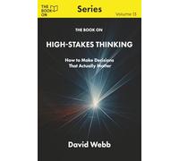 The Book On High-Stakes Thinking: How to Make Decisions That Actually Matter (The Book On Series)