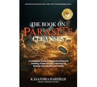 The Book on Parasite Cleanses: A Complete Guide to Understanding and Treating These Harmful Infections to Restore Your Health and Vitality