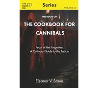 The Book On The Cookbook for Cannibals: Feast of the Forgotten: A Culinary Guide to the Taboo (The Book On Series)
