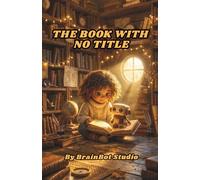 The Book With No Title: A Story About Artificial Intelligence, Real Friendship, and the Things That Can Only Be Lived (BrainBot Series)