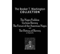 The Booker T. Washington Collection: The Negro Problem, Up from Slavery, The Future of the American Negro, The History of Slavery