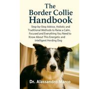 The Border Collie Handbook: Step-by-Step Advice, Holistic and Traditional Methods to Raise a Calm, Focused and Everything You Need to Know About This Energetic and Intelligent Herding Dog