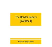 The border papers: Calendar of letters and papers relating to the affairs of the borders of England and Scotland, preserved in Her Majesty's Public Record Office, London (Volume I) 1560-1594