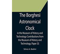 The Borghesi Astronomical Clock in the Museum of History and Technology Contributions from the Museum of History and Technology, Paper 35