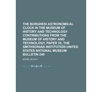 The Borghesi Astronomical Clock in the Museum of History and Technology Contributions from the Museum of History and Technology, Paper 35, the ... United States National Museum Bulletin 240