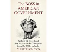 The Boss in American Government: William M. Tweed and His Successors in Corruption from the 1860s to Today