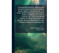 The Boston Handel and Haydn Society Collection of Church Music; Being a Selection of the Most Approved Psalm and Hymn Tunes, Anthems, Sentences, ... Beethoven, and Other Eminent Composers. Ha